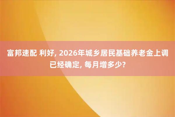 富邦速配 利好, 2026年城乡居民基础养老金上调已经确定, 每月增多少?