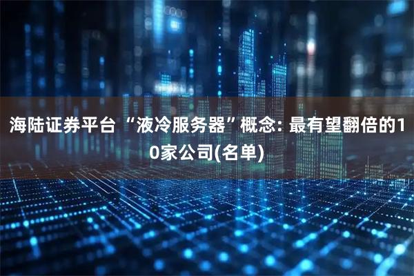 海陆证券平台 “液冷服务器”概念: 最有望翻倍的10家公司(名单)