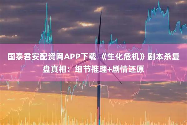 国泰君安配资网APP下载 《生化危机》剧本杀复盘真相：细节推理+剧情还原