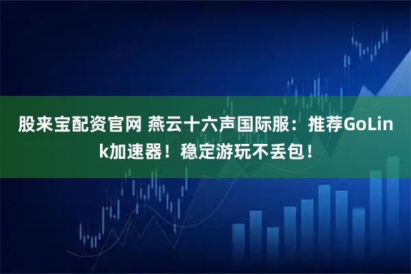 股来宝配资官网 燕云十六声国际服：推荐GoLink加速器！稳定游玩不丢包！