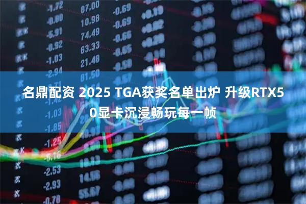 名鼎配资 2025 TGA获奖名单出炉 升级RTX50显卡沉浸畅玩每一帧