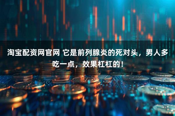 淘宝配资网官网 它是前列腺炎的死对头，男人多吃一点，效果杠杠的！