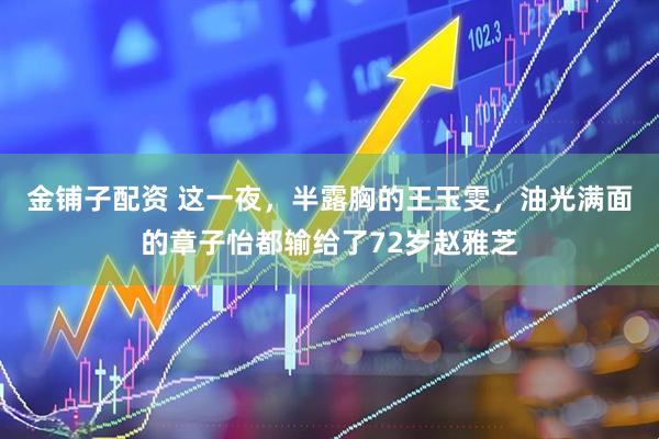 金铺子配资 这一夜，半露胸的王玉雯，油光满面的章子怡都输给了72岁赵雅芝