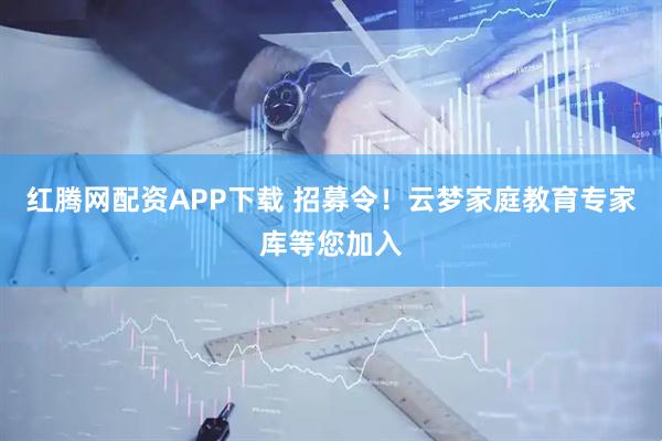 红腾网配资APP下载 招募令！云梦家庭教育专家库等您加入