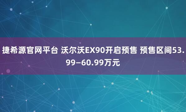 捷希源官网平台 沃尔沃EX90开启预售 预售区间53.99—60.99万元