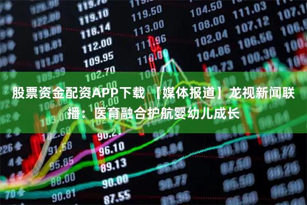 股票资金配资APP下载 【媒体报道】龙视新闻联播：医育融合护航婴幼儿成长