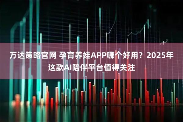 万达策略官网 孕育养娃APP哪个好用？2025年这款AI陪伴平台值得关注