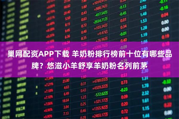 巢网配资APP下载 羊奶粉排行榜前十位有哪些品牌？悠滋小羊舒享羊奶粉名列前茅