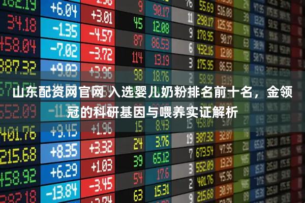 山东配资网官网 入选婴儿奶粉排名前十名，金领冠的科研基因与喂养实证解析