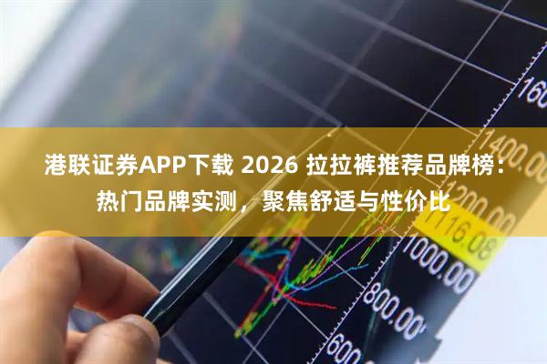 港联证券APP下载 2026 拉拉裤推荐品牌榜：热门品牌实测，聚焦舒适与性价比
