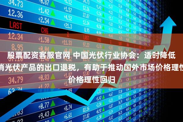股票配资客服官网 中国光伏行业协会：适时降低或取消光伏产品的出口退税，有助于推动国外市场价格理性回归