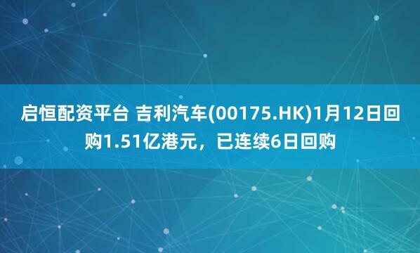 启恒配资平台 吉利汽车(00175.HK)1月12日回购1.51亿港元，已连续6日回购