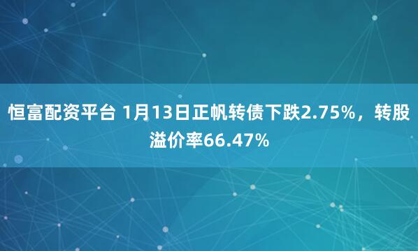 恒富配资平台 1月13日正帆转债下跌2.75%，转股溢价率66.47%