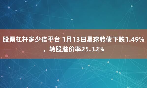 股票杠杆多少倍平台 1月13日星球转债下跌1.49%，转股溢价率25.32%