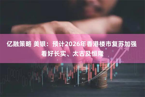 亿融策略 美银：预计2026年香港楼市复苏加强 看好长实、太古及恒隆