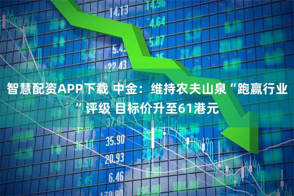 智慧配资APP下载 中金：维持农夫山泉“跑赢行业”评级 目标价升至61港元