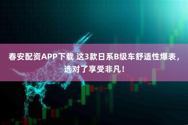 春安配资APP下载 这3款日系B级车舒适性爆表，选对了享受非凡！