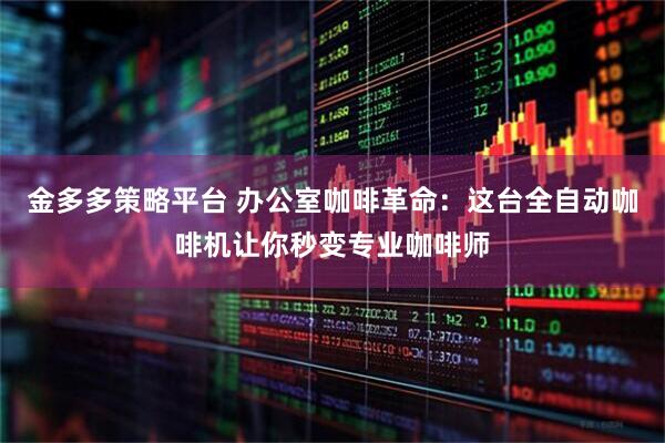 金多多策略平台 办公室咖啡革命：这台全自动咖啡机让你秒变专业咖啡师
