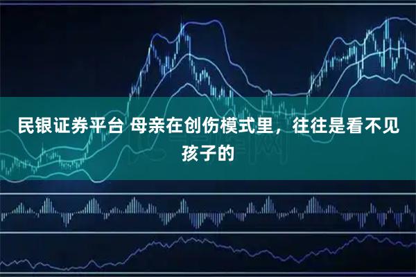 民银证券平台 母亲在创伤模式里，往往是看不见孩子的