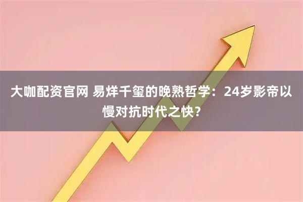 大咖配资官网 易烊千玺的晚熟哲学：24岁影帝以慢对抗时代之快？