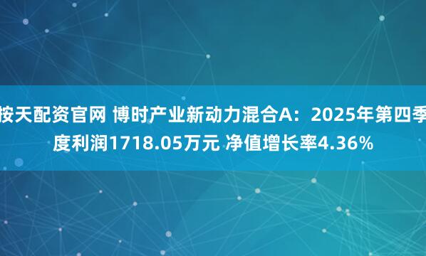 按天配资官网 博时产业新动力混合A：2025年第四季度利润1718.05万元 净值增长率4.36%