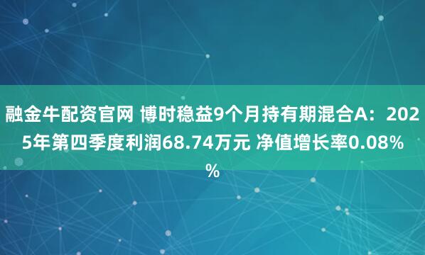 融金牛配资官网 博时稳益9个月持有期混合A：2025年第四季度利润68.74万元 净值增长率0.08%