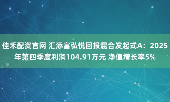 佳禾配资官网 汇添富弘悦回报混合发起式A：2025年第四季度利润104.91万元 净值增长率5%