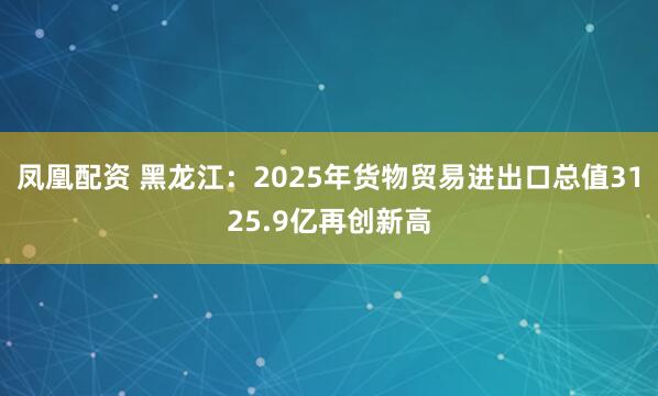 凤凰配资 黑龙江：2025年货物贸易进出口总值3125.9亿再创新高