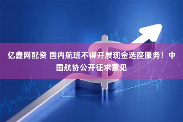 亿鑫网配资 国内航班不得开展现金选座服务！中国航协公开征求意见