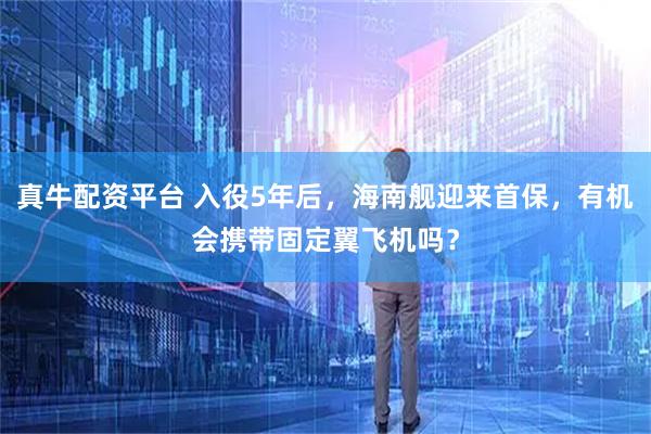 真牛配资平台 入役5年后，海南舰迎来首保，有机会携带固定翼飞机吗？