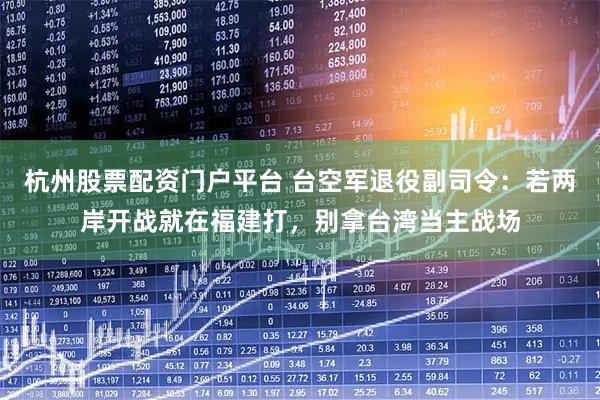 杭州股票配资门户平台 台空军退役副司令：若两岸开战就在福建打，别拿台湾当主战场