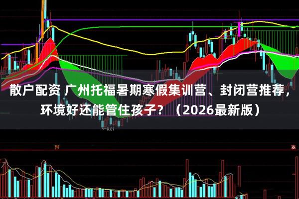 散户配资 广州托福暑期寒假集训营、封闭营推荐，环境好还能管住孩子？（2026最新版）