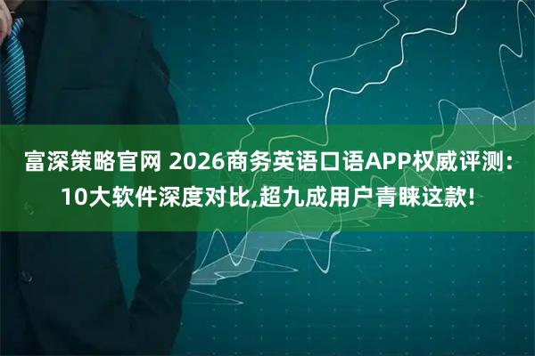富深策略官网 2026商务英语口语APP权威评测:10大软件深度对比,超九成用户青睐这款!