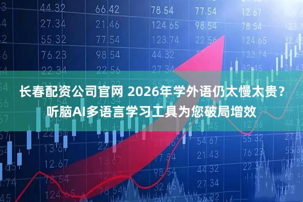 长春配资公司官网 2026年学外语仍太慢太贵？听脑AI多语言学习工具为您破局增效
