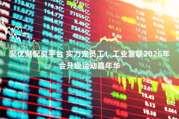 聚优财配资平台 实力宠员工！工业富联2026年会升级运动嘉年华