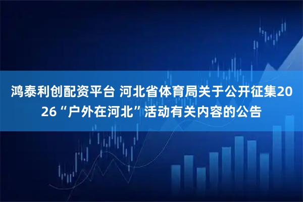 鸿泰利创配资平台 河北省体育局关于公开征集2026“户外在河北”活动有关内容的公告
