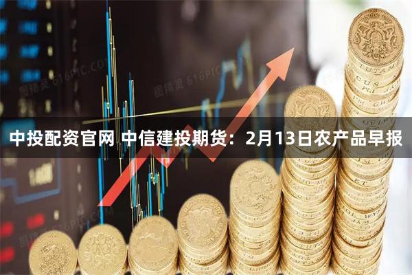 中投配资官网 中信建投期货：2月13日农产品早报