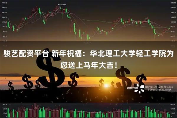骏艺配资平台 新年祝福：华北理工大学轻工学院为您送上马年大吉！
