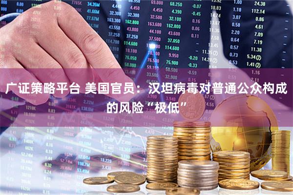 广证策略平台 美国官员：汉坦病毒对普通公众构成的风险“极低”
