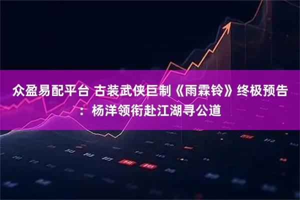 众盈易配平台 古装武侠巨制《雨霖铃》终极预告：杨洋领衔赴江湖寻公道